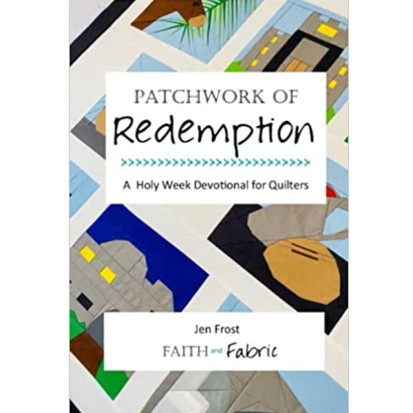 Patchwork of Redemption: A Holy Week Devotional for Quilters by Jen Frost for Faith and Fabric Desig